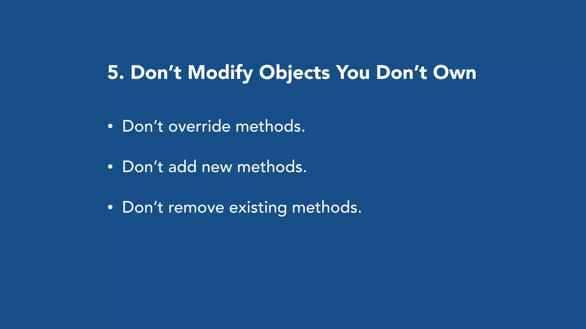 • Don’t override methods.
• Don’t add new methods.
• Don’t remove existing methods.
5. Don’t Modify Objects You Don’t Own
 