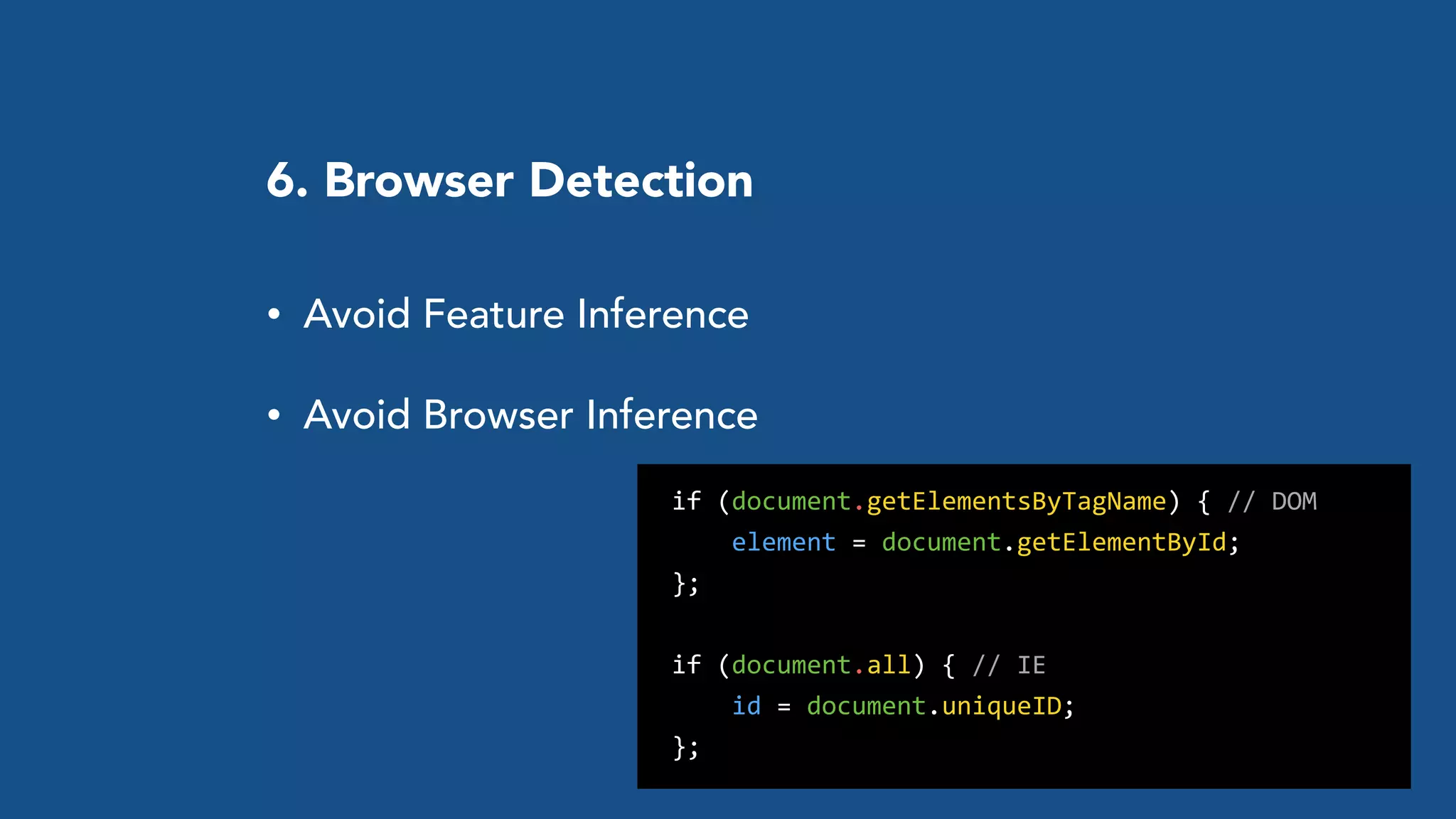 6. Browser Detection
• Avoid Feature Inference
• Avoid Browser Inference
	
  	
  if	
  (document.getElementsByTagName)	
  {	
  //	
  DOM	
  
	
  	
  	
  	
  	
  	
  element	
  =	
  document.getElementById;	
  
	
  	
  };	
  
	
  	
  if	
  (document.all)	
  {	
  //	
  IE	
  
	
  	
  	
  	
  	
  	
  id	
  =	
  document.uniqueID;	
  
	
  	
  };
 