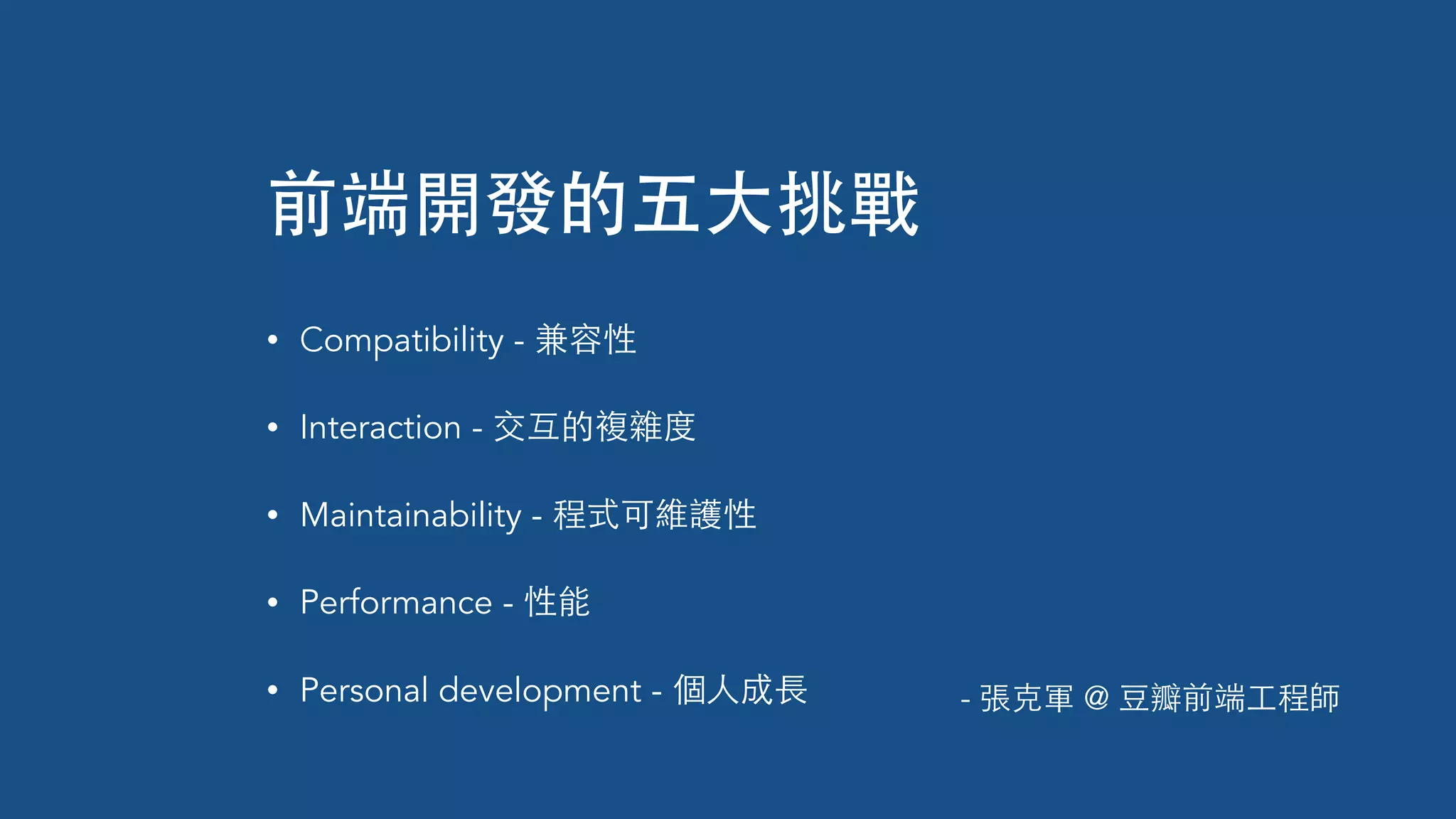 前端開發的五⼤大挑戰
• Compatibility - 兼容性
• Interaction - 交互的複雜度
• Maintainability - 程式可維護性
• Performance - 性能
• Personal development - 個⼈人成⻑⾧長 - 張克軍 @ ⾖豆瓣前端⼯工程師
 