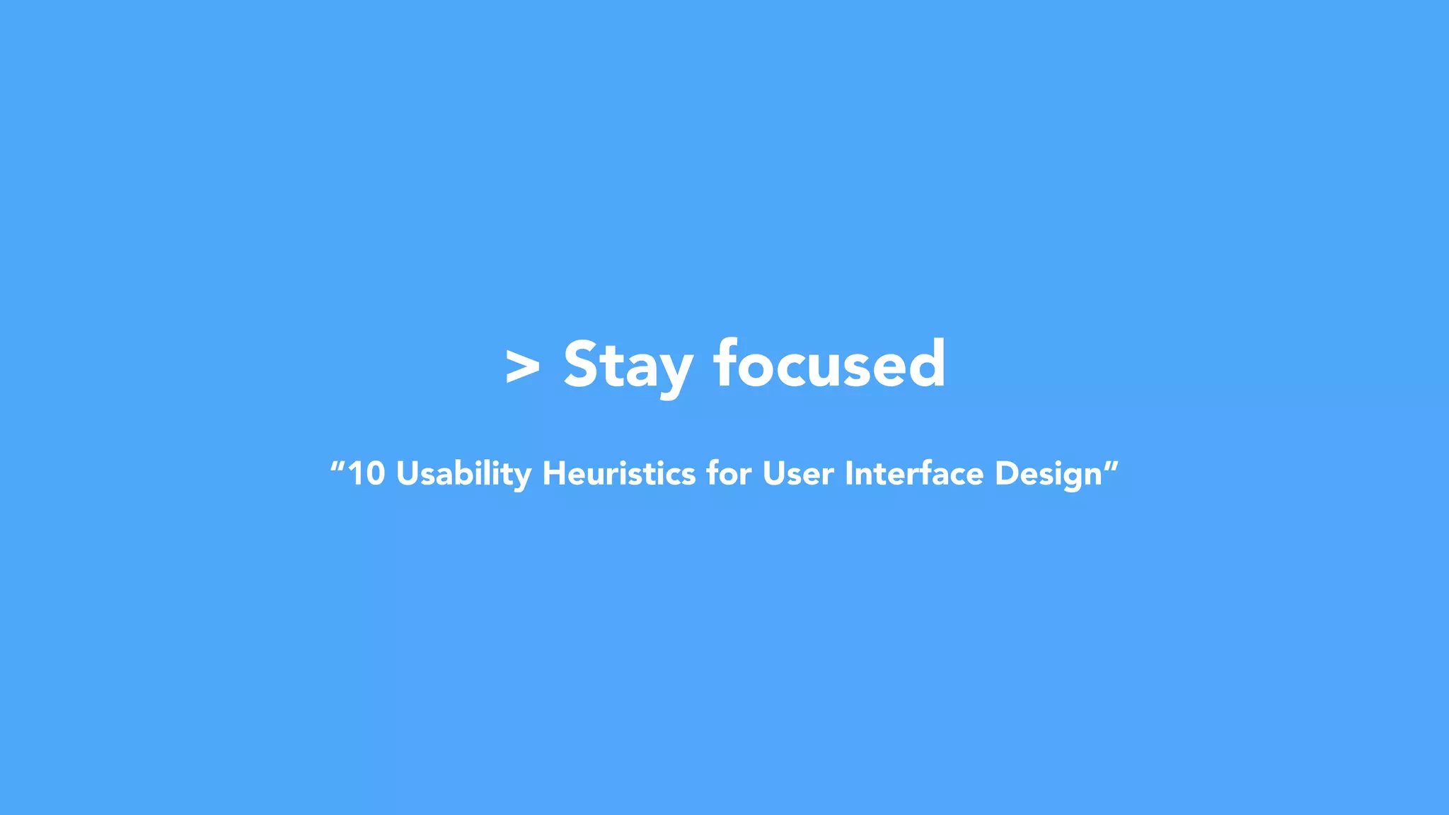 > Stay focused
“10 Usability Heuristics for User Interface Design”
 