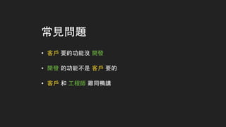常⾒見問題
• 客⼾戶 要的功能沒 開發
• 開發 的功能不是 客⼾戶 要的
• 客⼾戶 和 ⼯工程師 雞同鴨講
 