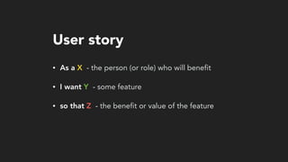 User story
• As a X - the person (or role) who will benefit
• I want Y - some feature
• so that Z - the benefit or value of the feature
 