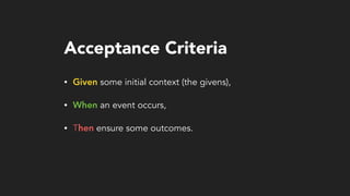Acceptance Criteria
• Given some initial context (the givens),
• When an event occurs,
• Then ensure some outcomes.
 