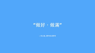– 朱⽴立倫, 2014 & 2015
“做好，做滿”
 
