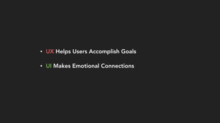 • UX Helps Users Accomplish Goals
• UI Makes Emotional Connections
 