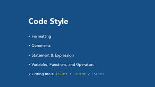 Code Style
• Formatting
• Comments
• Statement & Expression
• Variables, Functions, and Operators
✓ Linting tools: JSLint / JSHint / ESLint
 