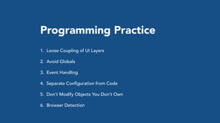 Programming Practice
1. Loose Coupling of UI Layers
2. Avoid Globals
3. Event Handling
4. Separate Configuration from Code
5. Don’t Modify Objects You Don’t Own
6. Browser Detection
 