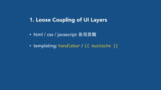 1. Loose Coupling of UI Layers
• html / css / javascript 各司其職
• templating: handlebar / {{ mustache }}
 