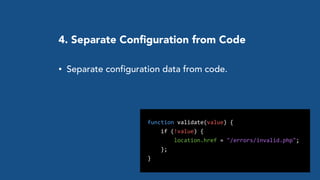 4. Separate Conﬁguration from Code
• Separate configuration data from code.
	
  	
  function	
  validate(value)	
  {	
  	
  
	
  	
  	
  	
  	
  	
  if	
  (!value)	
  {	
  
	
  	
  	
  	
  	
  	
  	
  	
  	
  	
  location.href	
  =	
  "/errors/invalid.php";	
  
	
  	
  	
  	
  	
  	
  };	
  
	
  	
  }
 
