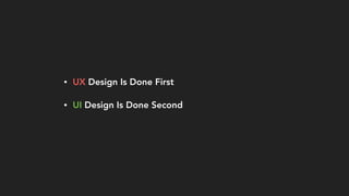 • UX Design Is Done First
• UI Design Is Done Second
 