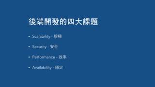 • Scalability - 規模
• Security - 安全
• Performance - 效率
• Availability - 穩定
後端開發的四⼤大課題
 