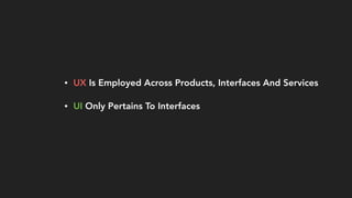 • UX Is Employed Across Products, Interfaces And Services
• UI Only Pertains To Interfaces
 