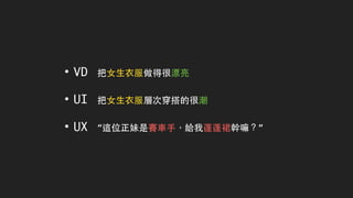 • VD 把⼥女⽣生⾐衣服做得很漂亮
• UI 把⼥女⽣生⾐衣服層次穿搭的很潮
• UX “這位正妹是賽⾞車⼿手，給我蓬蓬裙幹嘛？”
 