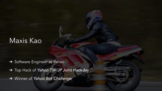 Maxis Kao
➔ Software Engineer at Yahoo
➔ Top Hack of Yahoo TW/JP Joint Hackday
➔ Winner of Yahoo Bot Challenge
 