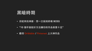 ⿊黑暗時期
• 卯起來找神器，想⼀一次殺到終極 BOSS
• “10 個平⾯面設計⽅方法讓你的作品創意⼗十⾜足”
• 瞻仰 Dribbble / Pinterest 上⼤大神作品
 