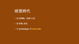 城堡時代
• 擁 HTML / CSS ⾃自重
• 跟 F2E 溝通
• 從 prototype 到 real code
 