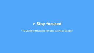 > Stay focused
“10 Usability Heuristics for User Interface Design”
 