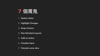 7 個魔⻤⿁鬼
1. System status
2. Highlight Changes
3. Keep Context
4. Non-Standard Layouts
5. Calls to Action
6. Visualize Input
7. Tutorials come alive
 