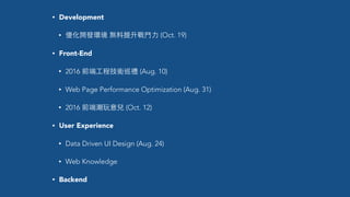 • Development
• 優化開發環境 無料提升戰⾾鬥⼒力 (Oct. 19)
• Front-End
• 2016 前端⼯工程技術巡禮 (Aug. 10)
• Web Page Performance Optimization (Aug. 31)
• 2016 前端潮玩意兒 (Oct. 12)
• User Experience
• Data Driven UI Design (Aug. 24)
• Web Knowledge
• Backend
 