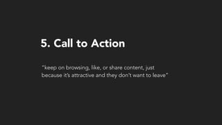 “keep on browsing, like, or share content, just
because it’s attractive and they don’t want to leave”
5. Call to Action
 