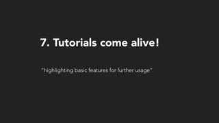 “highlighting basic features for further usage”
7. Tutorials come alive!
 