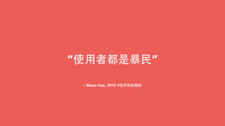– Maxis Kao, 2015 #程序猿⿎鼓勵師
“使⽤用者都是暴⺠民”
 