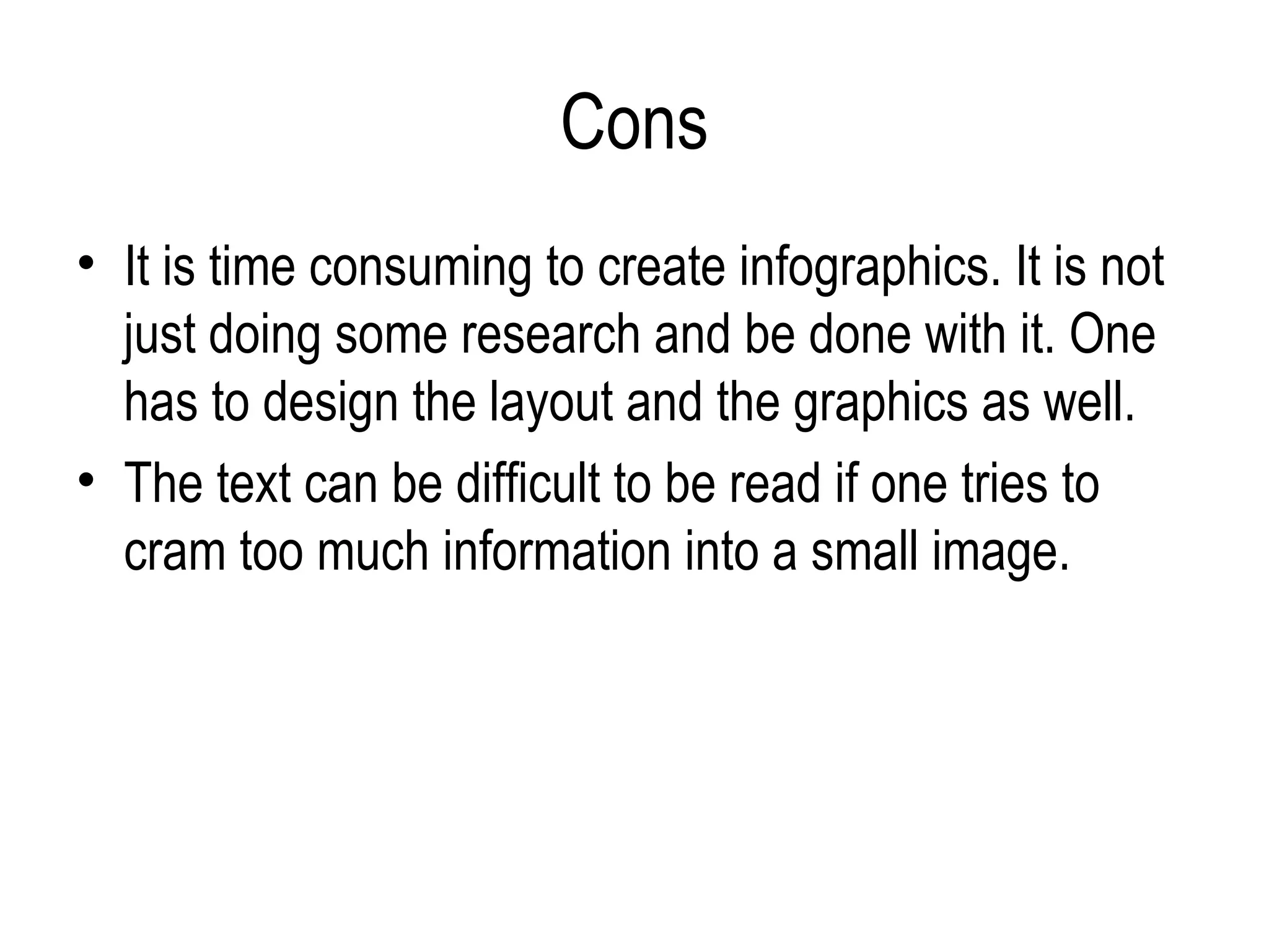 Cons
• It is time consuming to create infographics. It is not
  just doing some research and be done with it. One
  has to design the layout and the graphics as well.
• The text can be difficult to be read if one tries to
  cram too much information into a small image.
 