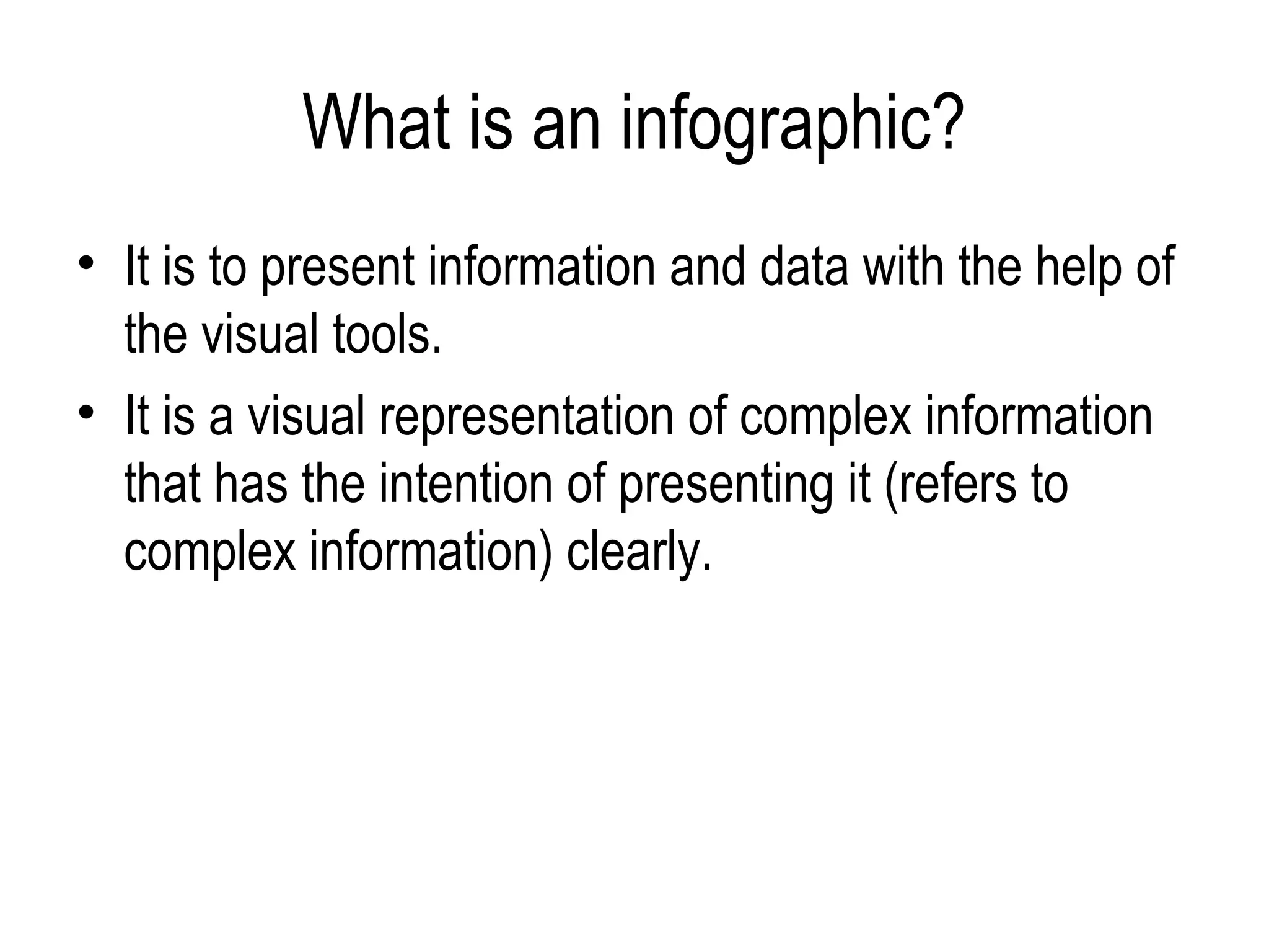 What is an infographic?
• It is to present information and data with the help of
  the visual tools.
• It is a visual representation of complex information
  that has the intention of presenting it (refers to
  complex information) clearly.
 