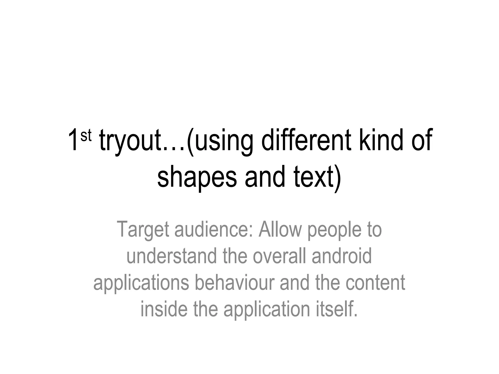 1 tryout…(using different kind of
 st

       shapes and text)
        Target audience: Allow people to
          understand the overall android
      applications behaviour and the content
            inside the application itself.
 