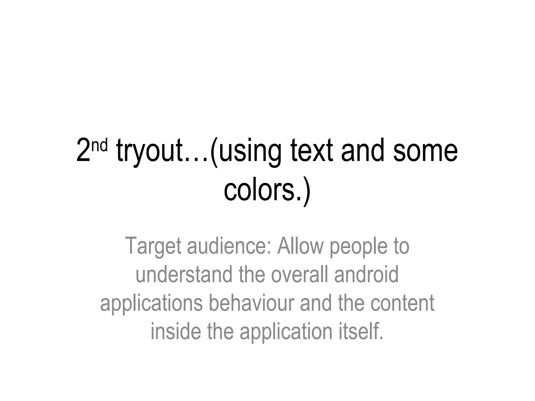 2 tryout…(using text and some
 nd

          colors.)
    Target audience: Allow people to
      understand the overall android
  applications behaviour and the content
        inside the application itself.
 