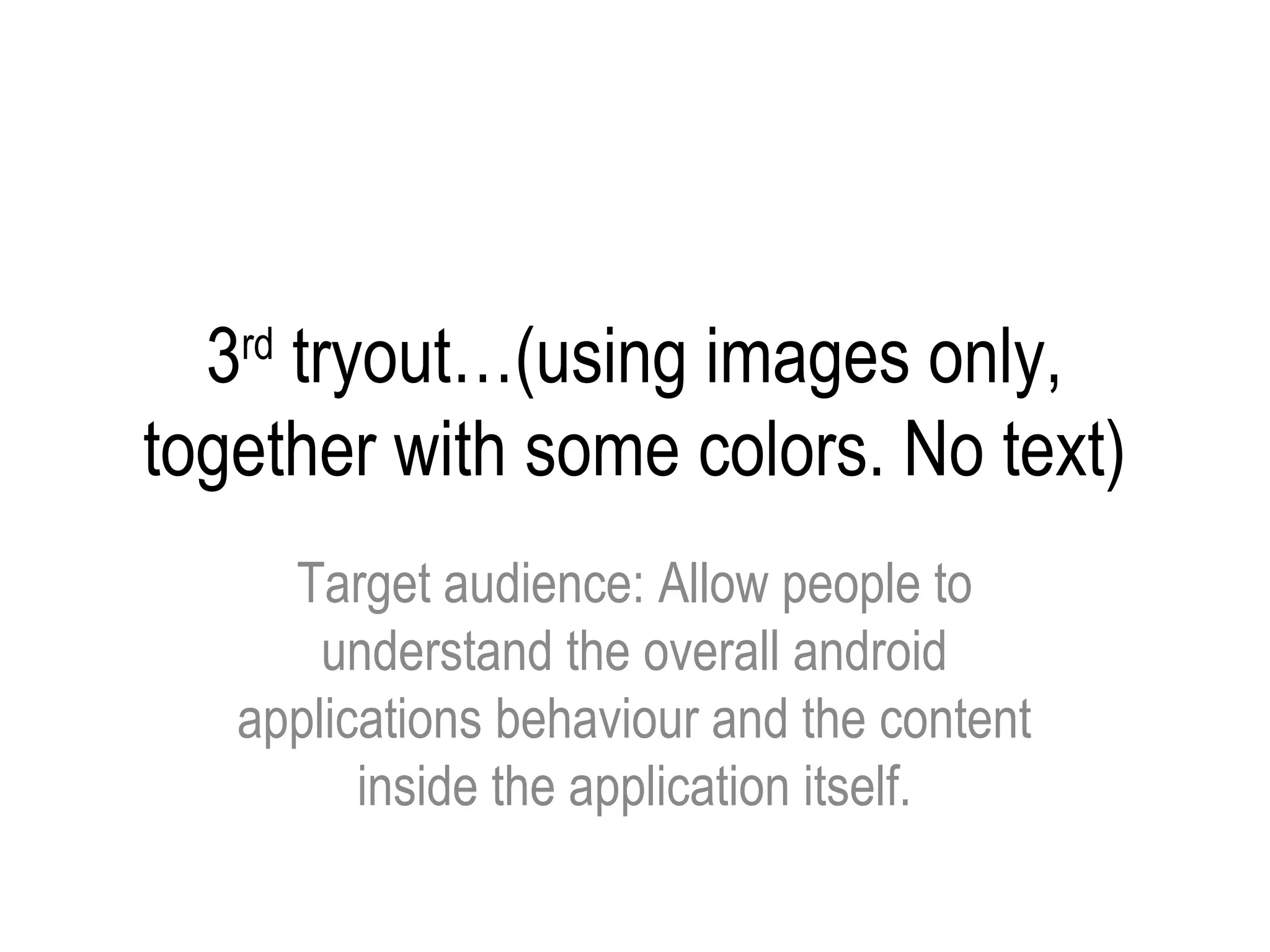 3 tryout…(using images only,
   rd

together with some colors. No text)
     Target audience: Allow people to
       understand the overall android
   applications behaviour and the content
         inside the application itself.
 