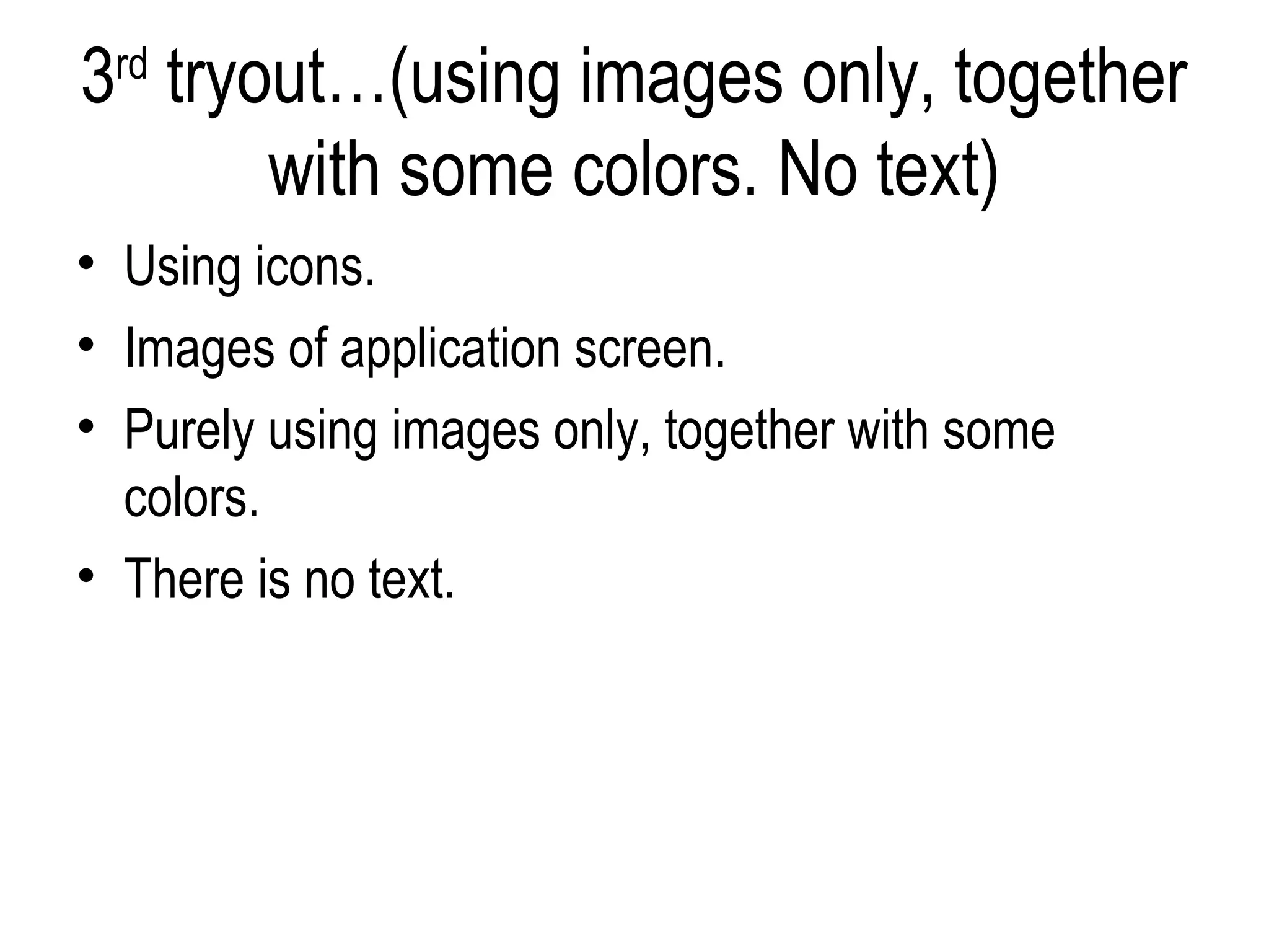 3rd tryout…(using images only, together
        with some colors. No text)
• Using icons.
• Images of application screen.
• Purely using images only, together with some
  colors.
• There is no text.
 
