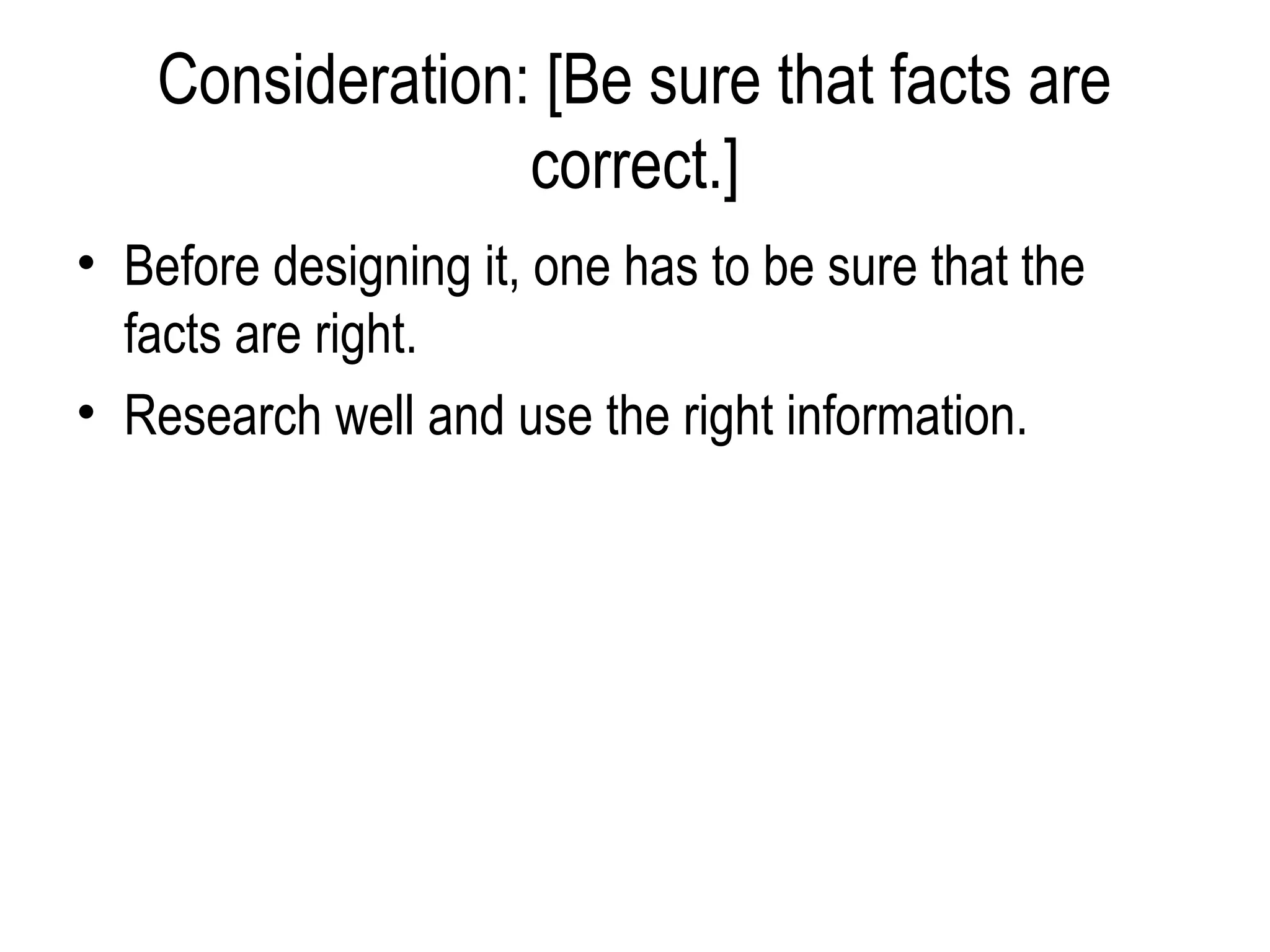 Consideration: [Be sure that facts are
                  correct.]
• Before designing it, one has to be sure that the
  facts are right.
• Research well and use the right information.
 