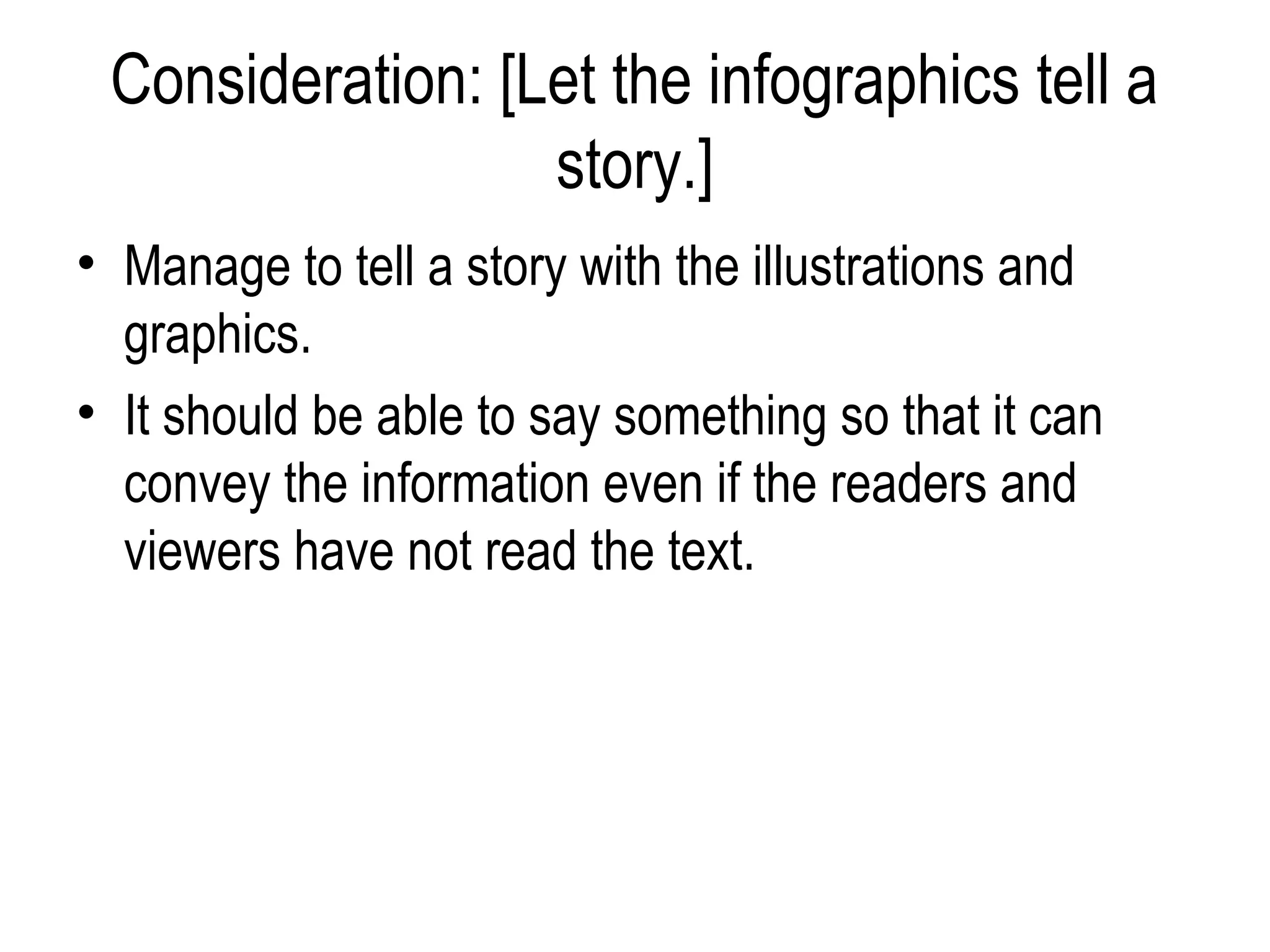 Consideration: [Let the infographics tell a
                  story.]
• Manage to tell a story with the illustrations and
  graphics.
• It should be able to say something so that it can
  convey the information even if the readers and
  viewers have not read the text.
 