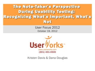 The Note-Taker's Perspective
     During Usability Testing:
Recognizing What's Impor tant, What's
               Not
               User Focus 2012
                 October 19, 2012




                 www.userworks.com
                 (301) 431-0500

          Kristen Davis & Dana Douglas
 