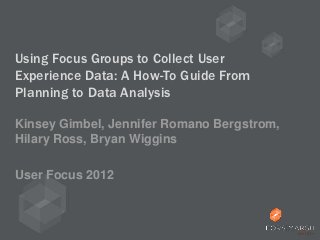 Using Focus Groups to Collect User
Experience Data: A How-To Guide From
Planning to Data Analysis

Kinsey Gimbel, Jennifer Romano Bergstrom,
Hilary Ross, Bryan Wiggins

User Focus 2012
 