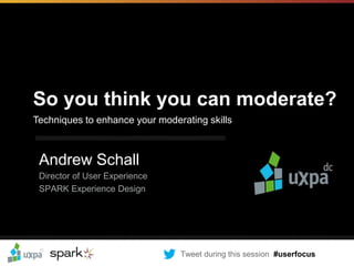 So you think you can moderate?
Techniques to enhance your moderating skills


 PREPARED BY:                  PREPARED FOR:
 Andrew Schall
 Director of User Experience
 SPARK Experience Design




                                    Tweet during this session #userfocus
 