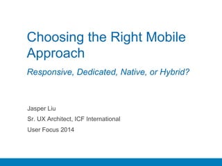 Choosing the Right Mobile 
Approach 
Responsive, Dedicated, Native, or Hybrid? 
Jasper Liu 
Sr. UX Architect, ICF International 
User Focus 2014 
 