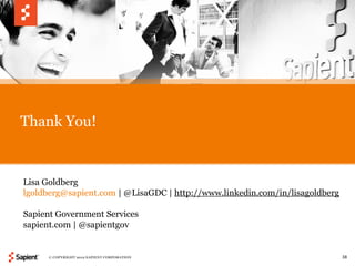 Thank You!


Lisa Goldberg
lgoldberg@sapient.com | @LisaGDC | http://www.linkedin.com/in/lisagoldberg

Sapient Government Services
sapient.com | @sapientgov


     © COPYRIGHT 2012 SAPIENT CORPORATION                                    38
 