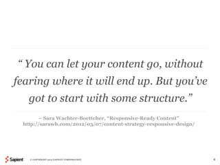 “ You can let your content go, without
fearing where it will end up. But you’ve
   got to start with some structure.”
       – Sara Wachter-Boettcher, “Responsive-Ready Content”
 http://sarawb.com/2012/03/07/content-strategy-responsive-design/




   © COPYRIGHT 2012 SAPIENT CORPORATION                             4
 