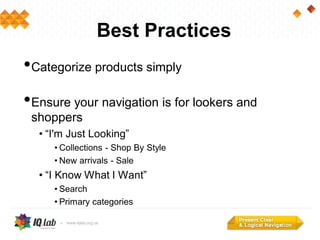 Best Practices
•Categorize products simply
•Ensure your navigation is for lookers and
shoppers
• “I'm Just Looking”
• Collections - Shop By Style
• New arrivals - Sale
• “I Know What I Want”
• Search
• Primary categories
 