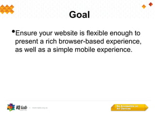 Goal
•Ensure your website is flexible enough to
present a rich browser-based experience,
as well as a simple mobile experience.
 