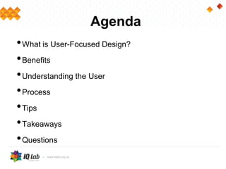 Agenda
•What is User-Focused Design?
•Benefits
•Understanding the User
•Process
•Tips
•Takeaways
•Questions
 