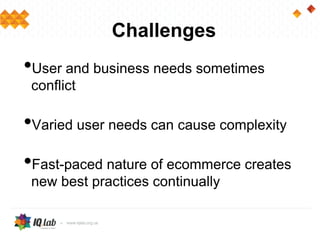 Challenges
•User and business needs sometimes
conflict
•Varied user needs can cause complexity
•Fast-paced nature of ecommerce creates
new best practices continually
 