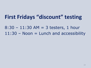 First Fridays “discount” testing
8:30 – 11:30 AM = 3 testers, 1 hour
11:30 – Noon = Lunch and accessibility




                                     10
 