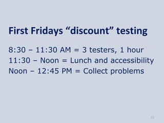 First Fridays “discount” testing
8:30 – 11:30 AM = 3 testers, 1 hour
11:30 – Noon = Lunch and accessibility
Noon – 12:45 PM = Collect problems




                                     11
 