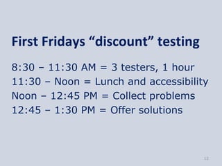 First Fridays “discount” testing
8:30 – 11:30 AM = 3 testers, 1 hour
11:30 – Noon = Lunch and accessibility
Noon – 12:45 PM = Collect problems
12:45 – 1:30 PM = Offer solutions



                                     12
 