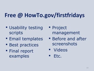 Free @ HowTo.gov/firstfridays
 Usability testing    Project
  scripts               management
 Email templates      Before and after
 Best practices        screenshots
 Final report         Videos
  examples             Etc.

                                       15
 