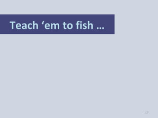 Teach ‘em to fish …




                      17
 