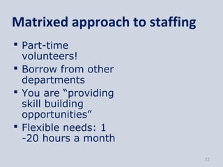 Matrixed approach to staffing
 Part-time
  volunteers!
 Borrow from other
  departments
 You are “providing
  skill building
  opportunities”
 Flexible needs: 1
  -20 hours a month
                                22
 